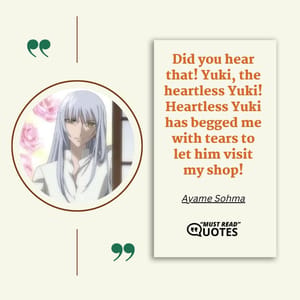 Did you hear that! Yuki, the heartless Yuki! Heartless Yuki has begged me with tears to let him visit my shop!