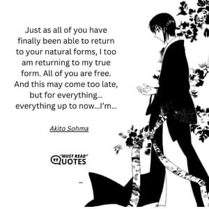 Just as all of you have finally been able to return to your natural forms, I too am returning to my true form. All of you are free. And this may come too late, but for everything…everything up to now…I’m…