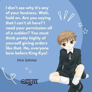 I don't see why it's any of your business. Wait, hold on. Are you saying that I can't sit here? I need your permission all of a sudden? You must think pretty highly of yourself giving orders like that. Ha, everyone bow before King Kyo!