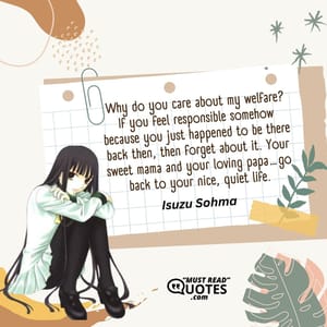 Why do you care about my welfare? If you feel responsible somehow because you just happened to be there back then, then forget about it. Your sweet mama and your loving papa…go back to your nice, quiet life.