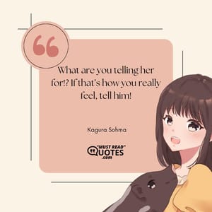What are you telling her for!? If that’s how you really feel, tell him!