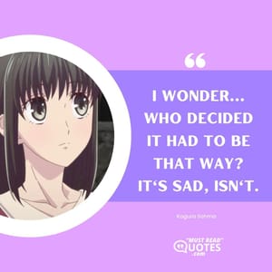 I wonder... Who decided it had to be that way? It's sad, isn't.
