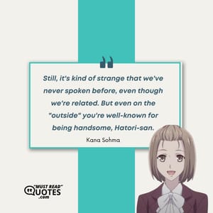 Still, it's kind of strange that we've never spoken before, even though we're related. But even on the "outside" you're well-known for being handsome, Hatori-san.