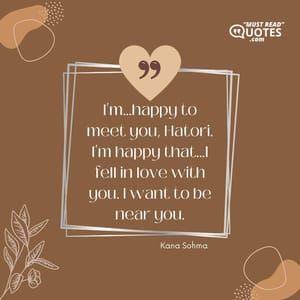 I'm...happy to meet you, Hatori. I'm happy that...I fell in love with you. I want to be near you.