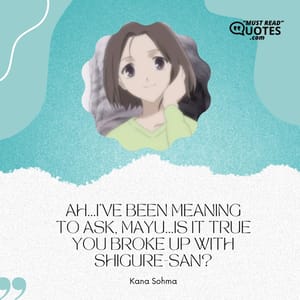 Ah...I've been meaning to ask, Mayu...is it true you broke up with Shigure-san?