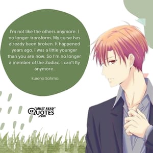 I’m not like the others anymore. I no longer transform. My curse has already been broken. It happened years ago. I was a little younger than you are now. So I’m no longer a member of the Zodiac. I can’t fly anymore.