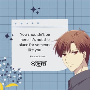 You shouldn't be here. It's not the place for someone like you.