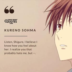 Listen, Shigure, I believe I know how you feel about her. I realize you that probably hate me, but --.