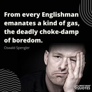 From every Englishman emanates a kind of gas, the deadly choke-damp of boredom.