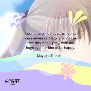 I don’t care! I don’t care. I don’t care anymore. Help him. Please free this man. I pray, with my huge ego, for him to be happy!