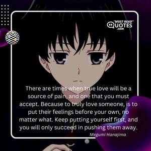 There are times when true love will be a source of pain, and one that you must accept. Because to truly love someone, is to put their feelings before your own, no matter what. Keep putting yourself first, and you will only succeed in pushing them away.