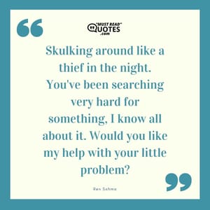 Skulking around like a thief in the night. You've been searching very hard for something, I know all about it. Would you like my help with your little problem?