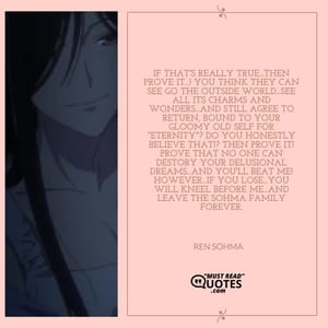 If that's really true...then prove it...! You think they can see go the outside world...see all its charms and wonders...and still agree to return, bound to your gloomy old self for "Eternity"? Do you honestly believe that!? Then prove it! Prove that no one can destory your delusional dreams...and you'll beat me! However...If you lose...You will kneel before me...and leave the Sohma Family forever.