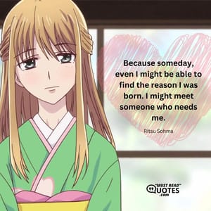 Because someday, even I might be able to find the reason I was born. I might meet someone who needs me.