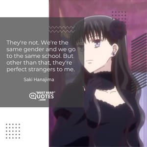They're not. We're the same gender and we go to the same school. But other than that, they're perfect strangers to me.