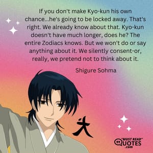 If you don't make Kyo-kun his own chance...he's going to be locked away. That's right. We already know about that. Kyo-kun doesn't have much longer, does he? The entire Zodiacs knows. But we won't do or say anything about it. We silently consent-or, really, we pretend not to think about it.