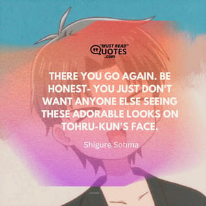 There you go again. Be honest- You just don't want anyone else seeing these adorable looks on Tohru-kun's face.