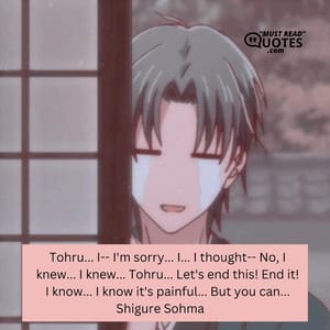 Tohru... I-- I'm sorry... I... I thought-- No, I knew... I knew... Tohru... Let's end this! End it! I know... I know it's painful... But you can...
