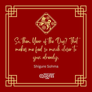 So, then, Year of the Dog? That makes me feel so much closer to you already.