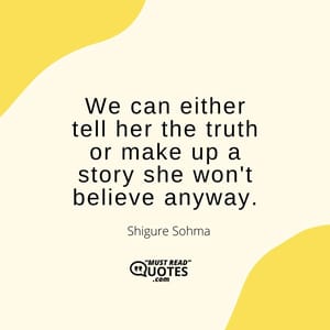 We can either tell her the truth or make up a story she won't believe anyway.