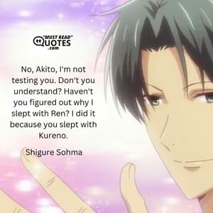 No, Akito, I'm not testing you. Don't you understand? Haven't you figured out why I slept with Ren? I did it because you slept with Kureno.