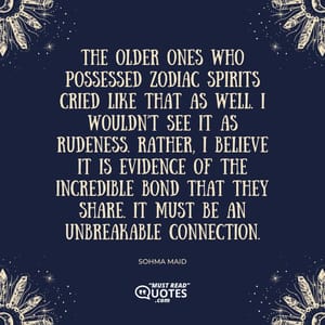 The older ones who possessed Zodiac spirits cried like that as well. I wouldn’t see it as rudeness. Rather, I believe it is evidence of the incredible bond that they share. It must be an unbreakable connection.