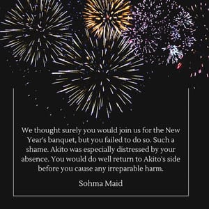 We thought surely you would join us for the New Year's banquet, but you failed to do so. Such a shame. Akito was especially distressed by your absence. You would do well return to Akito's side before you cause any irreparable harm.