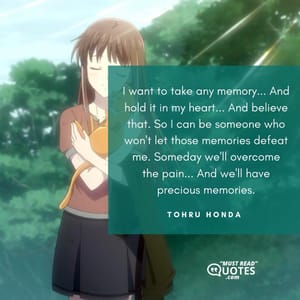 I want to take any memory... And hold it in my heart... And believe that. So I can be someone who won't let those memories defeat me. Someday we'll overcome the pain... And we'll have precious memories.