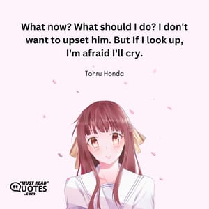 What now? What should I do? I don't want to upset him. But If I look up, I'm afraid I'll cry.