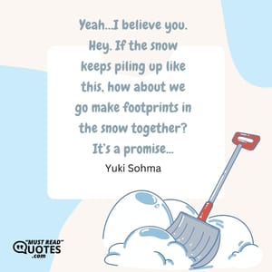 Yeah…I believe you. Hey. If the snow keeps piling up like this, how about we go make footprints in the snow together? It’s a promise...
