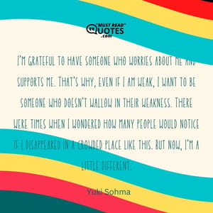 I’m grateful to have someone who worries about me and supports me. That’s why, even if I am weak, I want to be someone who doesn’t wallow in their weakness. There were times when I wondered how many people would notice if I disappeared in a crowded place like this. But now, I’m a little different.