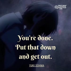 You're done. Put that down and get out.