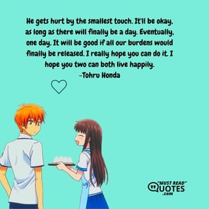 He gets hurt by the smallest touch. It'll be okay, as long as there will finally be a day. Eventually, one day. It will be good if all our burdens would finally be released. I really hope you can do it. I hope you two can both live happily.