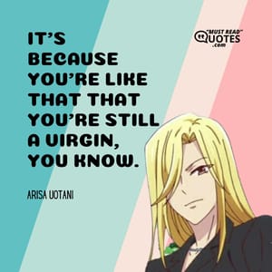 It's because you're like that that you're still a virgin, you know.