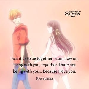 I want us to be together. From now on, living with you, together. I hate not being with you… Because I love you.