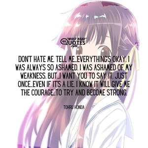 Don't hate me. Tell me...everything's okay. I was always so ashamed. I was ashamed of my weakness. But...I want you to say it. Just once...even if it's a lie. I know it will give me the courage...to try and become strong.