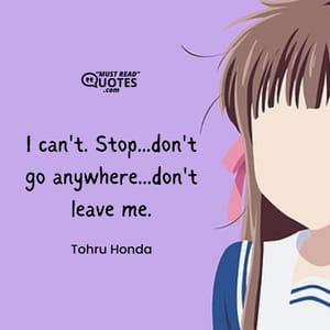 I can't. Stop...don't go anywhere...don't leave me.