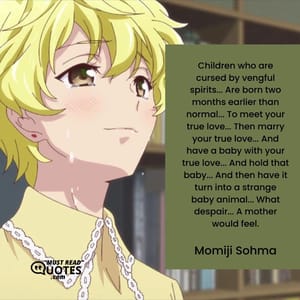 Children who are cursed by vengful spirits... Are born two months earlier than normal... To meet your true love... Then marry your true love... And have a baby with your true love... And hold that baby... And then have it turn into a strange baby animal... What despair... A mother would feel.
