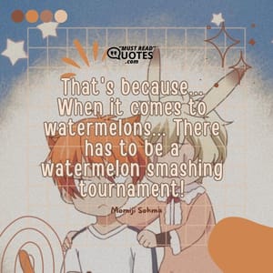 That's because... When it comes to watermelons... There has to be a watermelon smashing tournament!