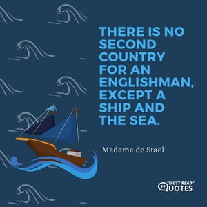 There is no second country for an Englishman, except a ship and the sea.