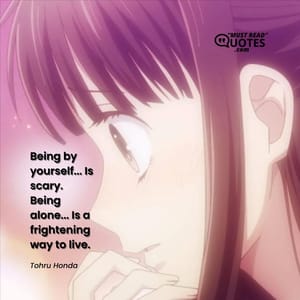 Being by yourself... Is scary. Being alone... Is a frightening way to live.