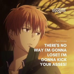 There's no way I'm gonna lose!! I'm gonna kick your asses!