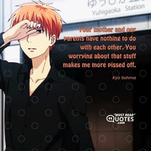 Your mother and our parents have nothing to do with each other. You worrying about that stuff makes me more pissed off.