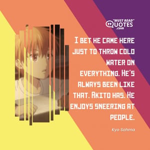 I bet he came here just to throw cold water on everything. He's always been like that. Akito has. He enjoys sneering at people.