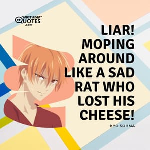 Liar! Moping around like a sad rat who lost his cheese!