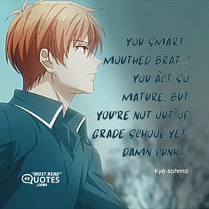 You smart-mouthed brat...! You act so mature, but you're not out of grade school yet, damn punk...!