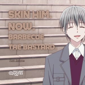 SKIN HIM. NOW. BARBECUE THE BASTARD.