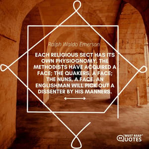 Each religious sect has its own physiognomy. The Methodists have acquired a face; the Quakers, a face; the nuns, a face. An Englishman will pick out a dissenter by his manners.