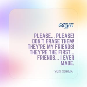 Please... Please! Don't erase them! They're my friends! They're the first... Friends... I ever made.