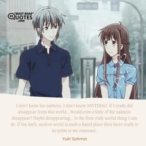 I don't know his sadness. I don't know ANYTHING. If I really did disappear from this world... Would even a little of his sadness disappear? Maybe disappearing... Is the first truly useful thing I can do. If my dark, useless world is such a hated place then there really is no point to my existence.